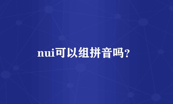 nui可以组拼音吗？