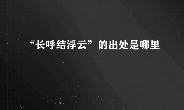 “长呼结浮云”的出处是哪里