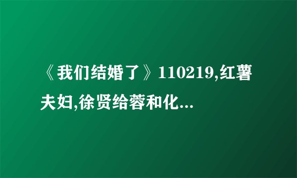 《我们结婚了》110219,红薯夫妇,徐贤给蓉和化妆时用的是什