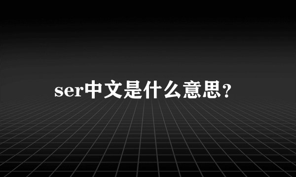 ser中文是什么意思？
