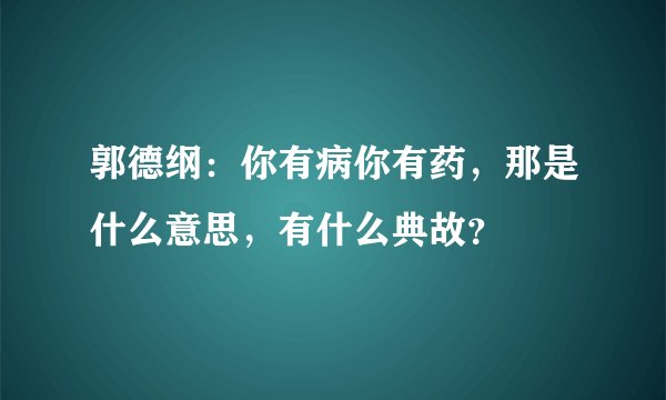 郭德纲：你有病你有药，那是什么意思，有什么典故？