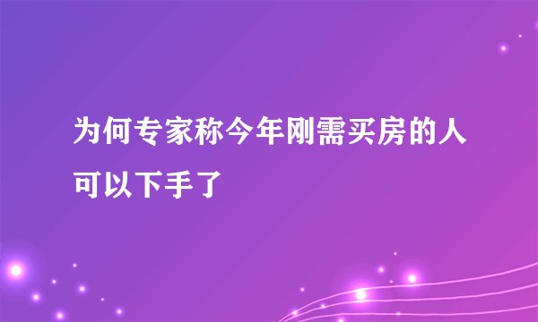 为何专家称今年刚需买房的人可以下手了