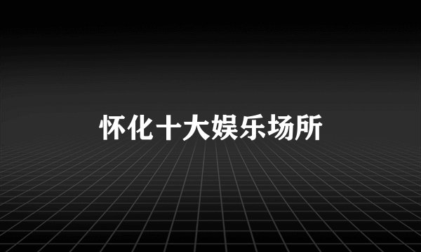 怀化十大娱乐场所