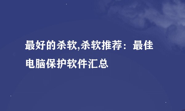 最好的杀软,杀软推荐：最佳电脑保护软件汇总