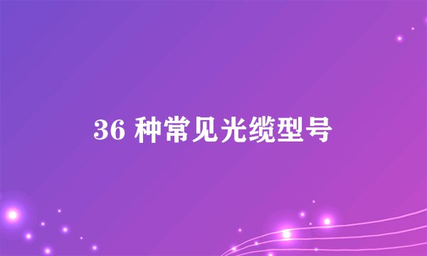 36 种常见光缆型号