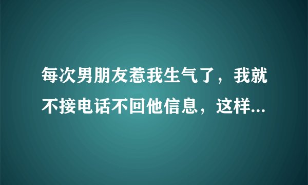 每次男朋友惹我生气了，我就不接电话不回他信息，这样好吗？？？？？