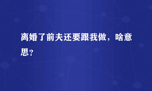 离婚了前夫还要跟我做，啥意思？