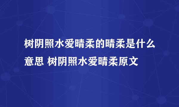 树阴照水爱晴柔的晴柔是什么意思 树阴照水爱晴柔原文