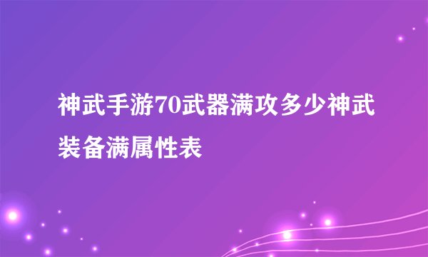 神武手游70武器满攻多少神武装备满属性表