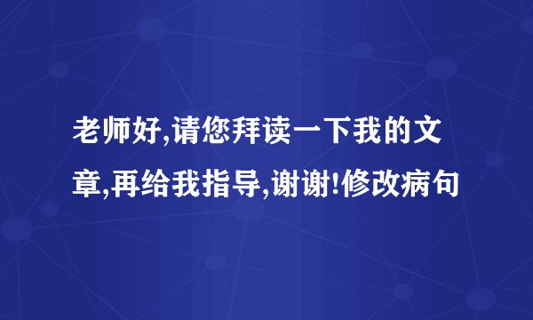 老师好,请您拜读一下我的文章,再给我指导,谢谢!修改病句