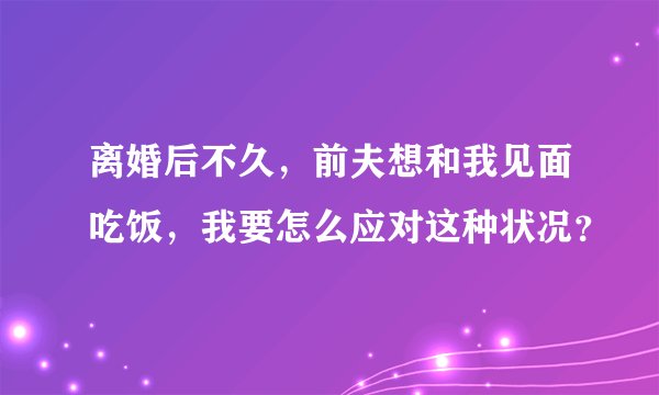 离婚后不久，前夫想和我见面吃饭，我要怎么应对这种状况？