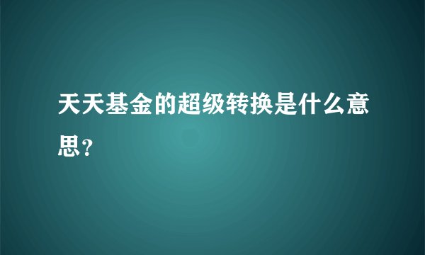 天天基金的超级转换是什么意思？