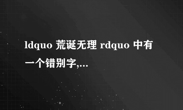 ldquo 荒诞无理 rdquo 中有一个错别字,是哪个?