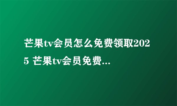 芒果tv会员怎么免费领取2025 芒果tv会员免费领取2025流程分享