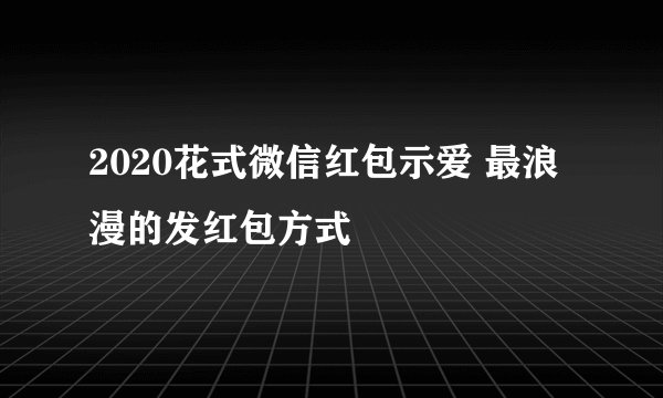 2020花式微信红包示爱 最浪漫的发红包方式