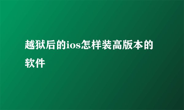 越狱后的ios怎样装高版本的软件