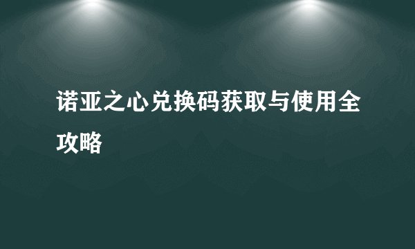 诺亚之心兑换码获取与使用全攻略