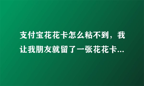 支付宝花花卡怎么粘不到，我让我朋友就留了一张花花卡，我粘了五次什么都没有