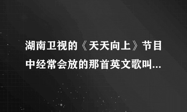 湖南卫视的《天天向上》节目中经常会放的那首英文歌叫什么名字？是女的唱的，