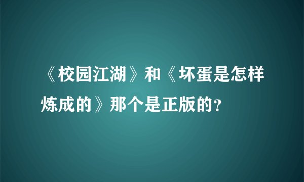 《校园江湖》和《坏蛋是怎样炼成的》那个是正版的？