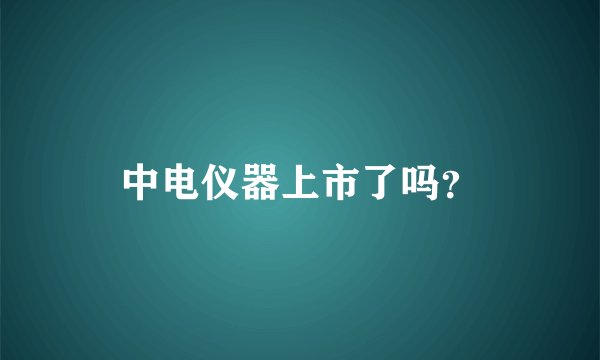 中电仪器上市了吗？