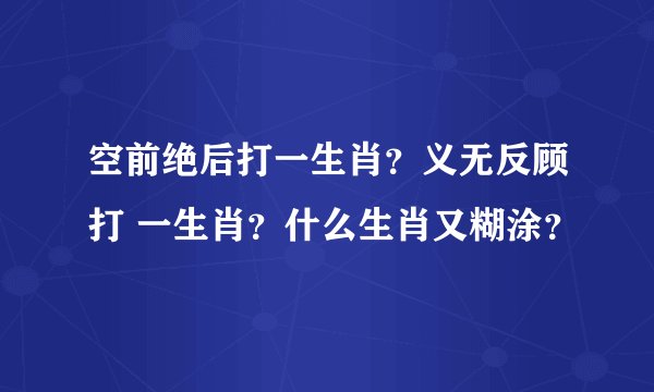 空前绝后打一生肖？义无反顾打 一生肖？什么生肖又糊涂？