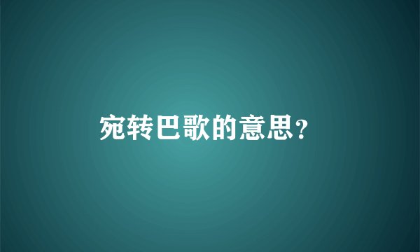 宛转巴歌的意思？