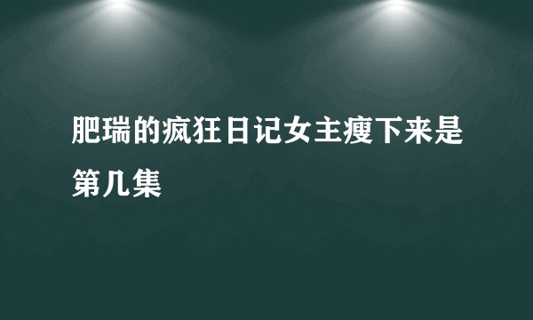 肥瑞的疯狂日记女主瘦下来是第几集