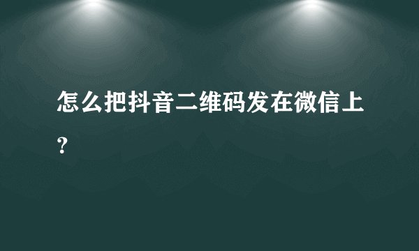 怎么把抖音二维码发在微信上？