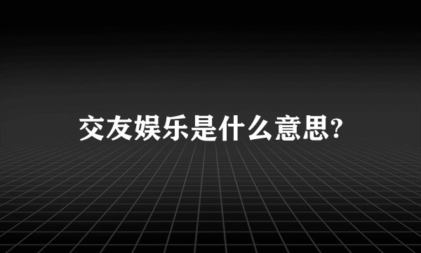 交友娱乐是什么意思?