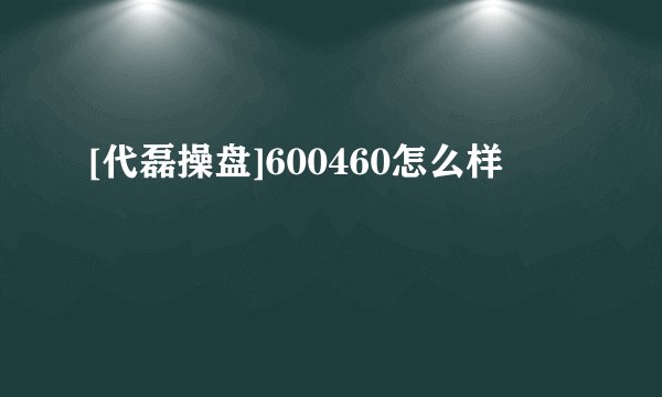 [代磊操盘]600460怎么样