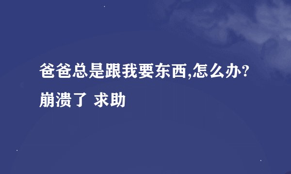 爸爸总是跟我要东西,怎么办?崩溃了 求助