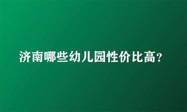 济南哪些幼儿园性价比高？