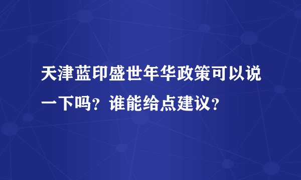 天津蓝印盛世年华政策可以说一下吗？谁能给点建议？