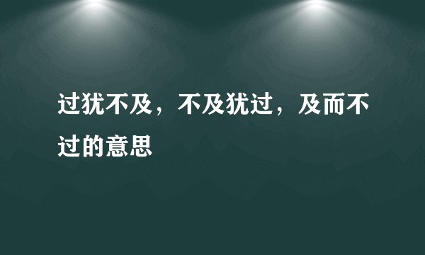 过犹不及，不及犹过，及而不过的意思