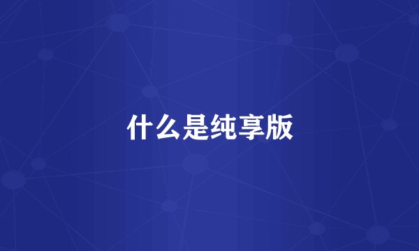 什么是纯享版