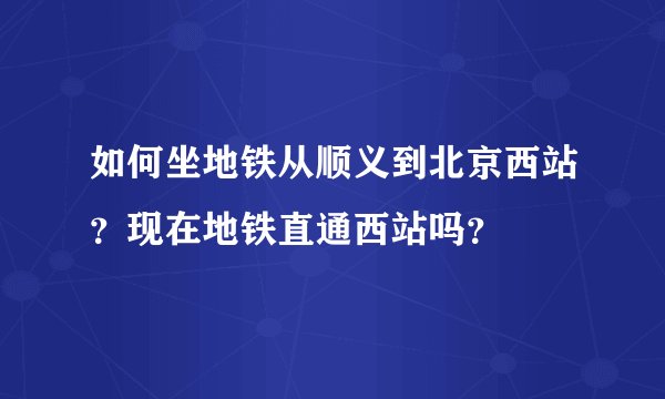 如何坐地铁从顺义到北京西站？现在地铁直通西站吗？