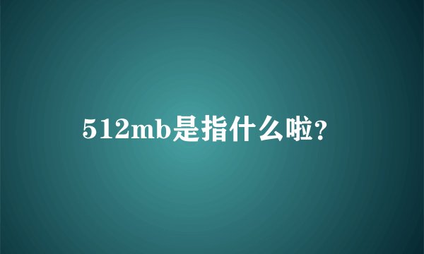512mb是指什么啦？