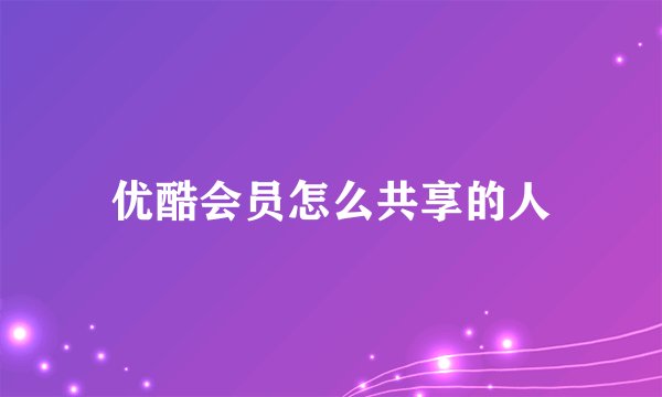 优酷会员怎么共享的人