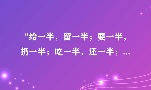 “给一半,留一半;要一半,扔一半;吃一半,还一半;你一半,我一半(打字四)”是什么字?