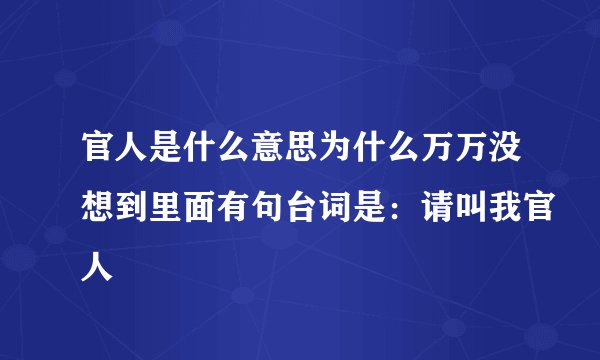 官人是什么意思为什么万万没想到里面有句台词是：请叫我官人