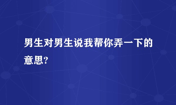 男生对男生说我帮你弄一下的意思?