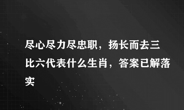 尽心尽力尽忠职,扬长而去三比六代表什么生肖,答案已解落实