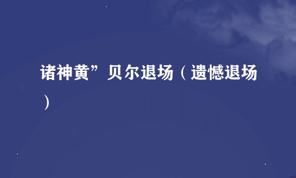 诸神黄”贝尔退场（遗憾退场）