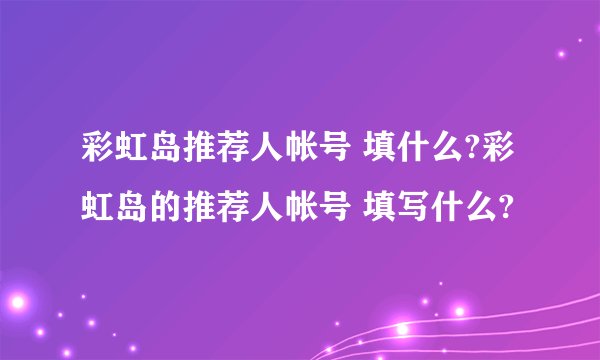 彩虹岛推荐人帐号 填什么?彩虹岛的推荐人帐号 填写什么?