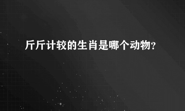 斤斤计较的生肖是哪个动物？