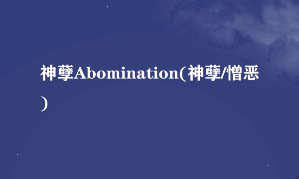 神孽Abomination(神孽/憎恶)