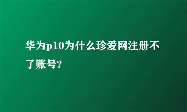 华为p10为什么珍爱网注册不了账号?