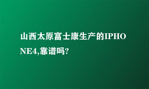 山西太原富士康生产的IPHONE4,靠谱吗?