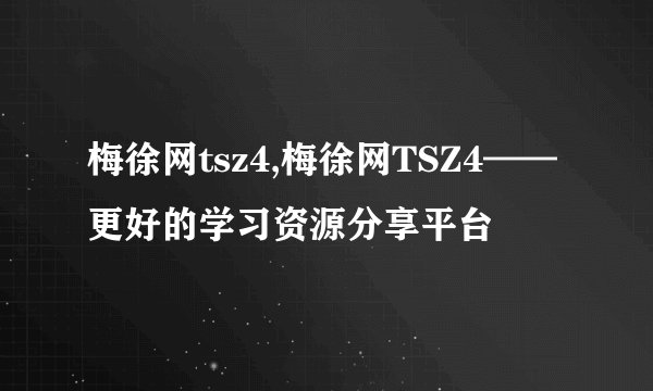 梅徐网tsz4,梅徐网TSZ4——更好的学习资源分享平台